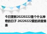 今日更新20220222是个什么神奇的日子 20220222爱的浓度爆表