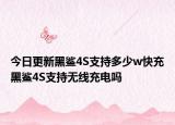 今日更新黑鲨4S支持多少w快充黑鲨4S支持无线充电吗