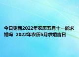 今日更新2022年农历五月十一能求婚吗  2022年农历5月求婚吉日