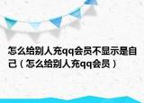 怎么给别人充qq会员不显示是自己（怎么给别人充qq会员）