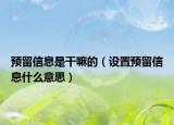 预留信息是干嘛的（设置预留信息什么意思）