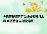 今日更新酒后可以喝蜂蜜苏打水吗,喝酒后能立刻睡觉吗