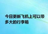 今日更新飞机上可以带多大的行李箱