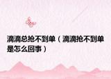 滴滴总抢不到单（滴滴抢不到单是怎么回事）