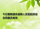 今日更新退休返聘人员签的劳动合同是否有效