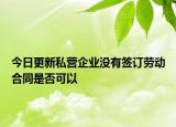 今日更新私营企业没有签订劳动合同是否可以