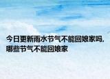 今日更新雨水节气不能回娘家吗,哪些节气不能回娘家