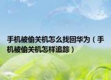 手机被偷关机怎么找回华为（手机被偷关机怎样追踪）