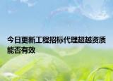 今日更新工程招标代理超越资质能否有效