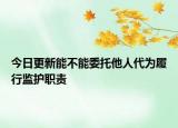 今日更新能不能委托他人代为履行监护职责