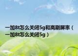 一加8t怎么关闭5g和高刷屏率（一加8t怎么关闭5g）