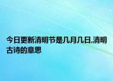 今日更新清明节是几月几日,清明古诗的意思
