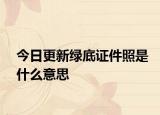 今日更新绿底证件照是什么意思