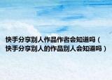 快手分享别人作品作者会知道吗（快手分享别人的作品别人会知道吗）
