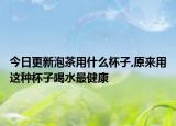 今日更新泡茶用什么杯子,原来用这种杯子喝水最健康