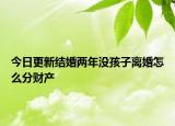 今日更新结婚两年没孩子离婚怎么分财产