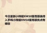 今日更新小辣椒XM10至尊版值得入手吗小辣椒XM10至尊版优点有哪些