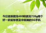 今日更新骁龙480和骁龙720g哪个好一款能够普及中低端的5G手机