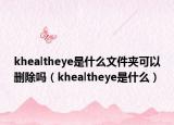 khealtheye是什么文件夹可以删除吗（khealtheye是什么）