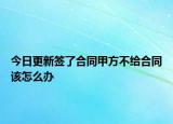 今日更新签了合同甲方不给合同该怎么办