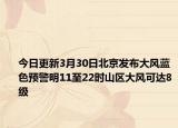 今日更新3月30日北京发布大风蓝色预警明11至22时山区大风可达8级