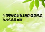 今日更新玛咖有丰胸的效果吗,玛卡怎么吃能丰胸