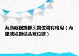 海康威视摄像头复位键有啥用（海康威视摄像头复位键）