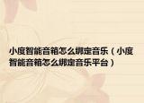 小度智能音箱怎么绑定音乐（小度智能音箱怎么绑定音乐平台）