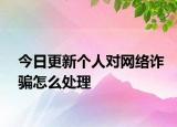 今日更新个人对网络诈骗怎么处理