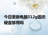 今日更新电脑512g固态硬盘够用吗