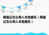 网易云怎么导入本地音乐（网易云怎么导入本地音乐）
