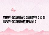发的抖音短视频怎么删除啊（怎么删除抖音短视频发的视频）