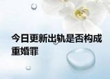 今日更新出轨是否构成重婚罪