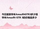 今日更新华米AmazfitGTR3多少钱华米Amazfit GTR 3的价格是多少