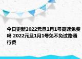 今日更新2022元旦1月1号高速免费吗 2022元旦1月1号免不免过路通行费