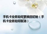 手机卡业务如何更换回初始（手机卡业务如何取消）