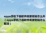 oppo手机下载软件需要密码怎么弄（oppo手机下载软件需要密码怎么取消）