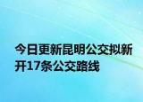 今日更新昆明公交拟新开17条公交路线