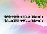 抖音名字翅膀符号怎么打出来的（抖音上的翅膀符号怎么打出来的）
