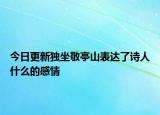 今日更新独坐敬亭山表达了诗人什么的感情