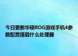今日更新华硕ROG游戏手机4参数配置搭载什么处理器