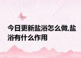 今日更新盐浴怎么做,盐浴有什么作用