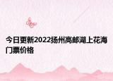 今日更新2022扬州高邮湖上花海门票价格