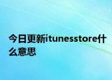 今日更新itunesstore什么意思