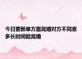 今日更新单方面离婚对方不同意多长时间能离婚