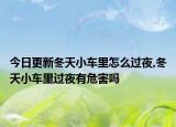 今日更新冬天小车里怎么过夜,冬天小车里过夜有危害吗