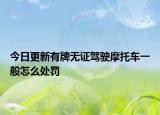 今日更新有牌无证驾驶摩托车一般怎么处罚