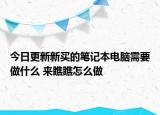 今日更新新买的笔记本电脑需要做什么 来瞧瞧怎么做