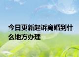 今日更新起诉离婚到什么地方办理