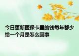今日更新医保卡里的钱每年都少给一个月是怎么回事